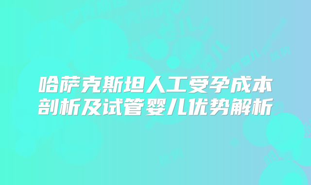 哈萨克斯坦人工受孕成本剖析及试管婴儿优势解析