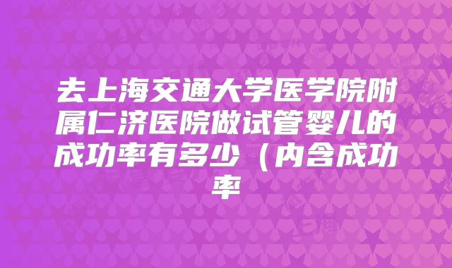 去上海交通大学医学院附属仁济医院做试管婴儿的成功率有多少(内含成功率