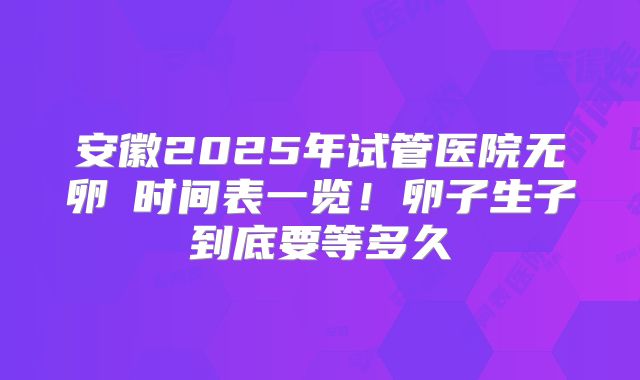 安徽2025年试管医院无卵�时间表一览！卵子生子到底要等多久