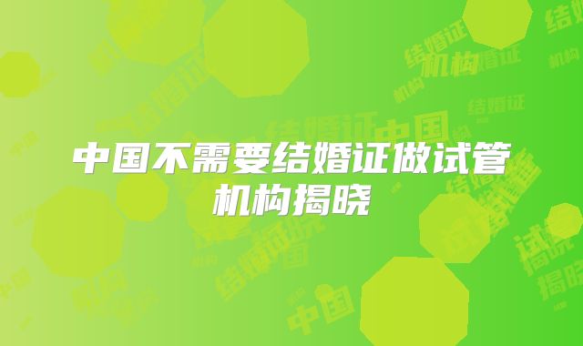 中国不需要结婚证做试管机构揭晓