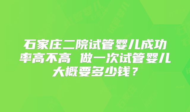 石家庄二院试管婴儿成功率高不高 做一次试管婴儿大概要多少钱？