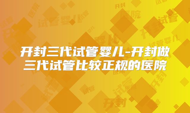 开封三代试管婴儿-开封做三代试管比较正规的医院