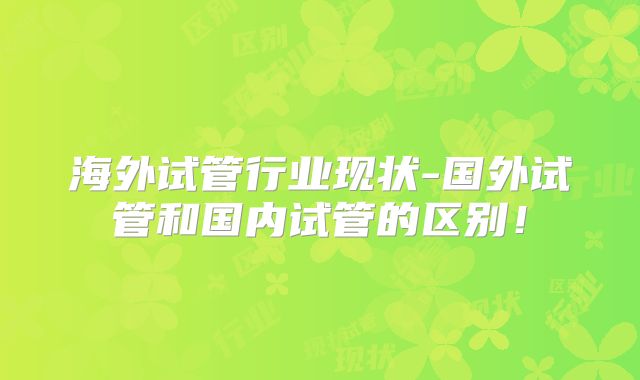 海外试管行业现状-国外试管和国内试管的区别!