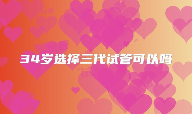 34岁选择三代试管可以吗