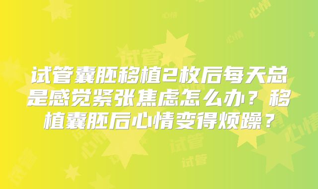 试管囊胚移植2枚后每天总是感觉紧张焦虑怎么办?移植囊胚后心情变得烦躁?