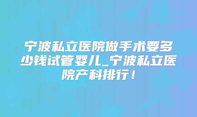 宁波私立医院做手术要多少钱试管婴儿_宁波私立医院产科排行！