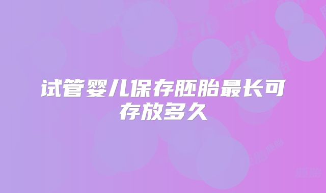 试管婴儿保存胚胎最长可存放多久