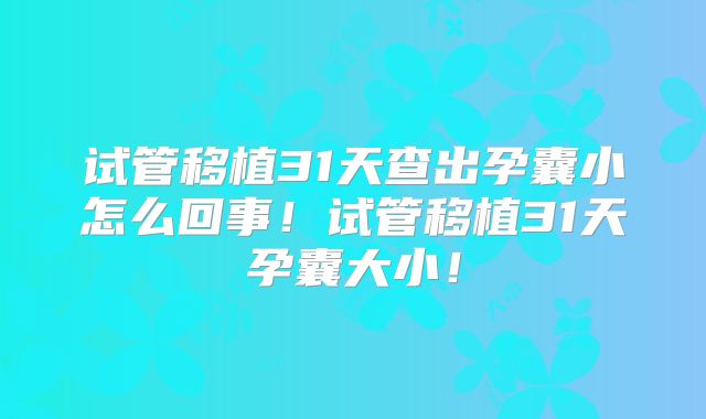 试管移植31天查出孕囊小怎么回事！试管移植31天孕囊大小！