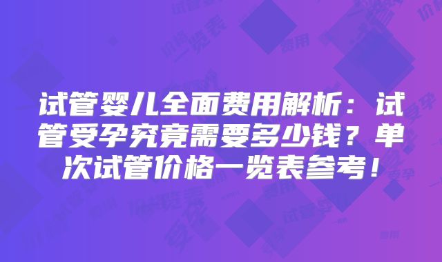 试管婴儿全面费用解析：试管受孕究竟需要多少钱？单次试管价格一览表参考！