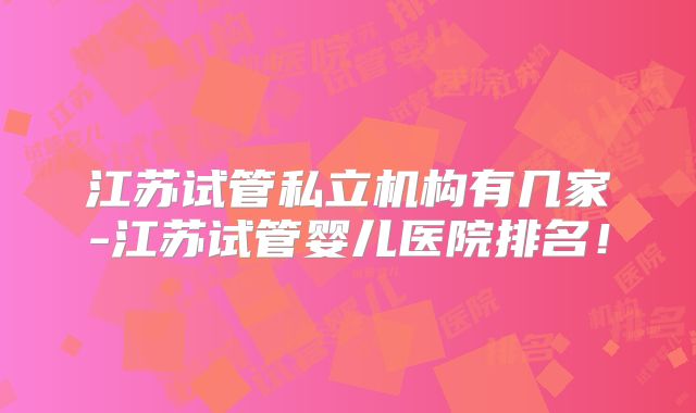 江苏试管私立机构有几家-江苏试管婴儿医院排名！