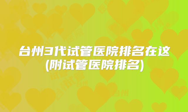 台州3代试管医院排名在这(附试管医院排名)