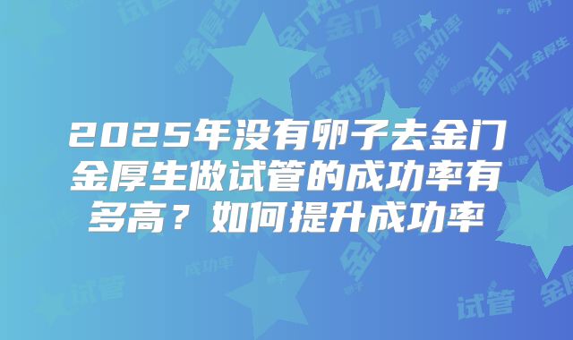 2025年没有卵子去金门金厚生做试管的成功率有多高?如何提升成功率