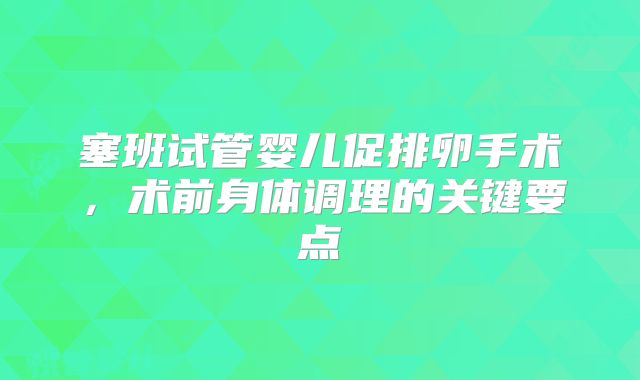 塞班试管婴儿促排卵手术,术前身体调理的关键要点