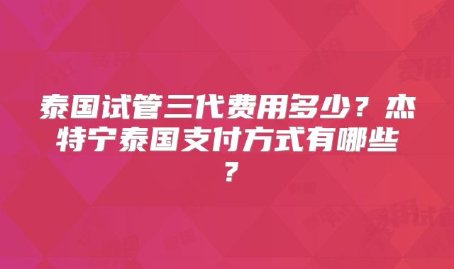 泰国试管三代费用多少？杰特宁泰国支付方式有哪些？