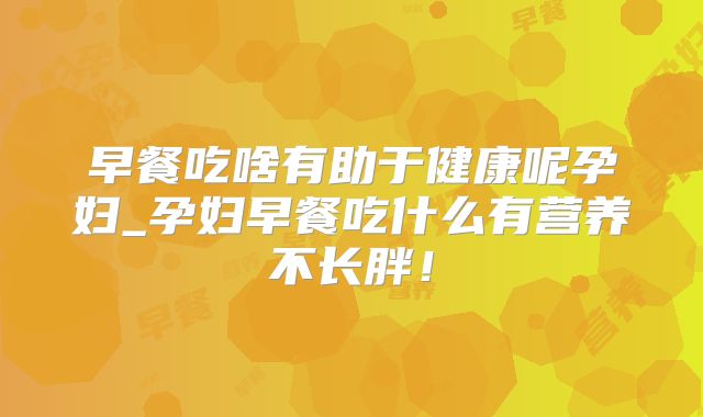 早餐吃啥有助于健康呢孕妇_孕妇早餐吃什么有营养不长胖！