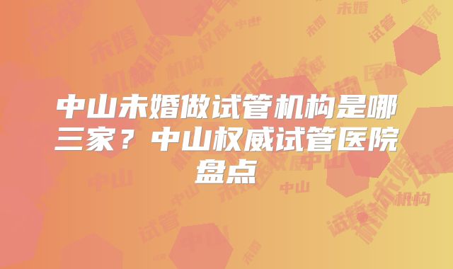 中山未婚做试管机构是哪三家？中山权威试管医院盘点
