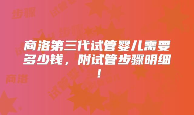 商洛第三代试管婴儿需要多少钱,附试管步骤明细!