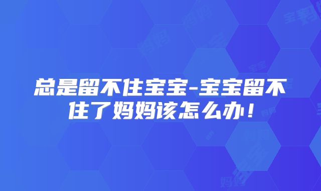 总是留不住宝宝-宝宝留不住了妈妈该怎么办!