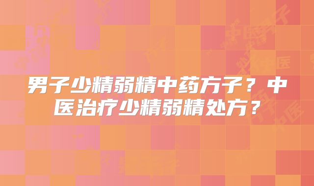 男子少精弱精中药方子?中医治疗少精弱精处方?