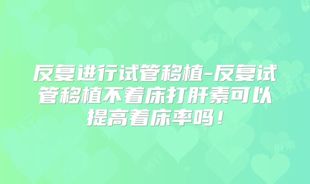 反复进行试管移植-反复试管移植不着床打肝素可以提高着床率吗!