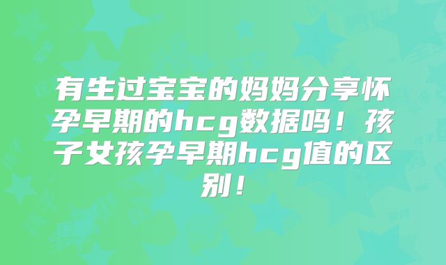 有生过宝宝的妈妈分享怀孕早期的hcg数据吗!孩子女孩孕早期hcg值的区别!