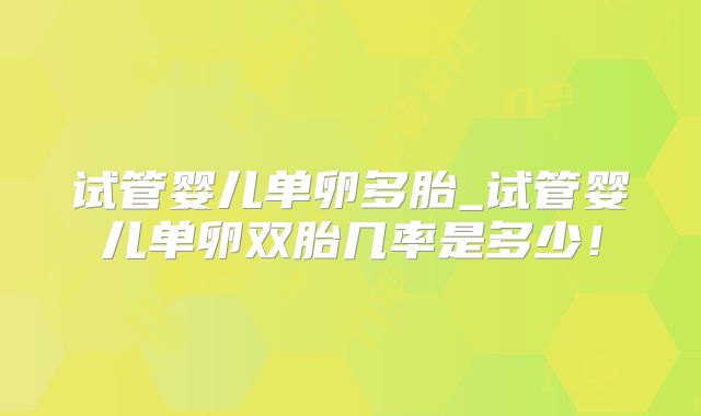 试管婴儿单卵多胎_试管婴儿单卵双胎几率是多少!