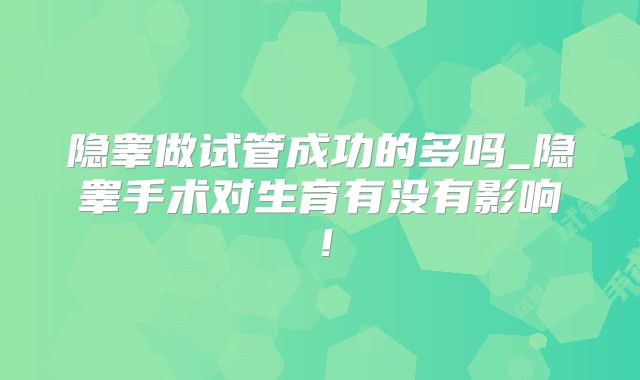 隐睾做试管成功的多吗_隐睾手术对生育有没有影响!