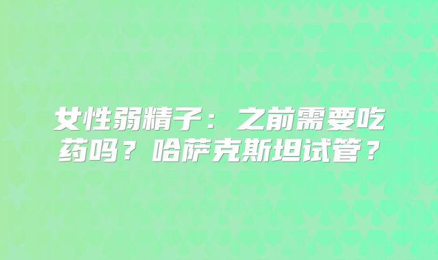 女性弱精子：之前需要吃药吗？哈萨克斯坦试管？