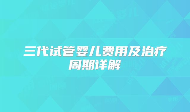 三代试管婴儿费用及治疗周期详解