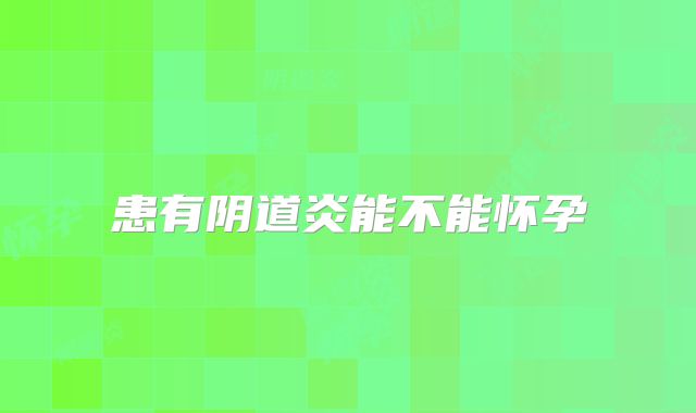 患有阴道炎能不能怀孕