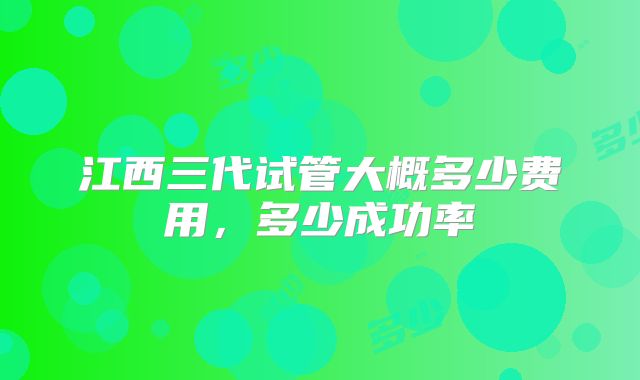 江西三代试管大概多少费用，多少成功率