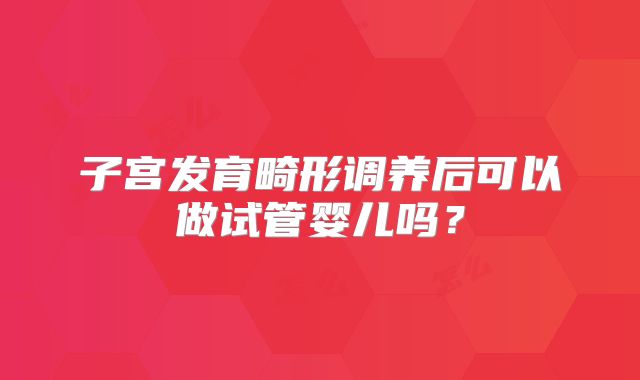 子宫发育畸形调养后可以做试管婴儿吗?