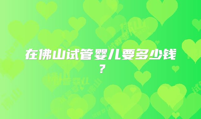 在佛山试管婴儿要多少钱?