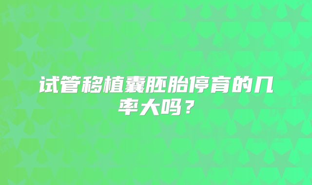 试管移植囊胚胎停育的几率大吗？