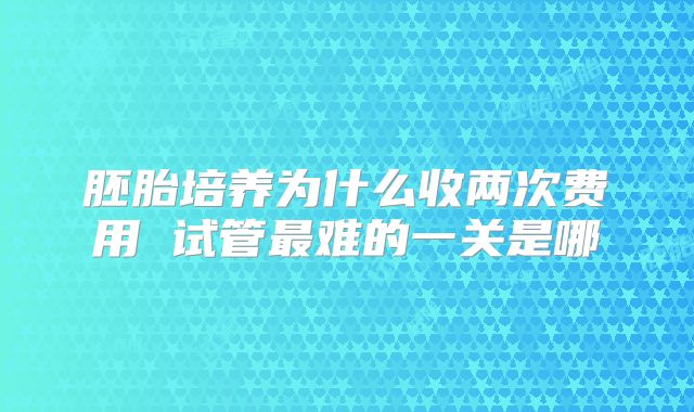 胚胎培养为什么收两次费用 试管最难的一关是哪