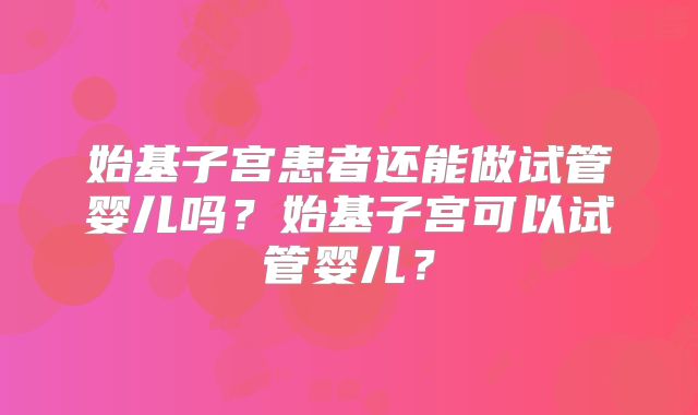 始基子宫患者还能做试管婴儿吗？始基子宫可以试管婴儿？