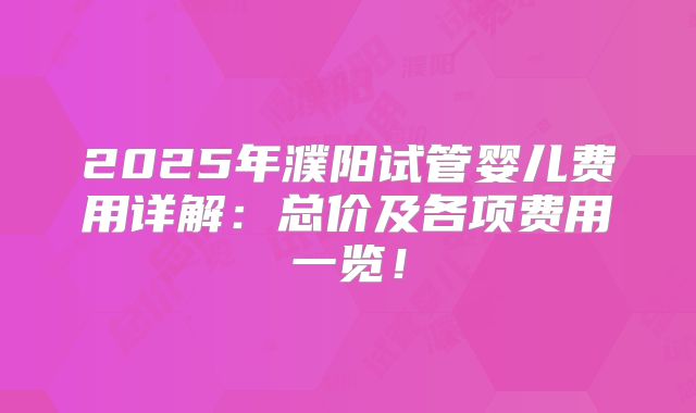 2025年濮阳试管婴儿费用详解:总价及各项费用一览!
