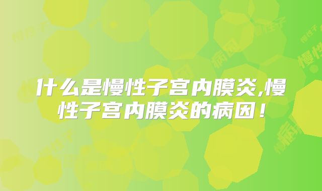什么是慢性子宫内膜炎,慢性子宫内膜炎的病因!