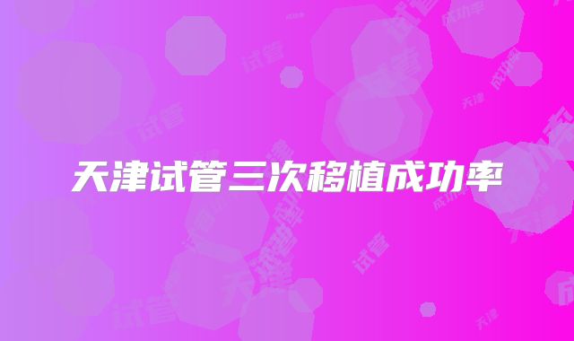天津试管三次移植成功率