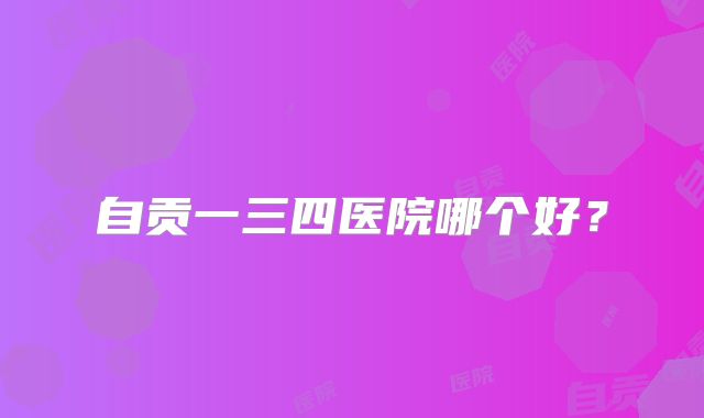 自贡一三四医院哪个好？