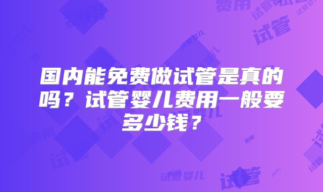 国内能免费做试管是真的吗？试管婴儿费用一般要多少钱？