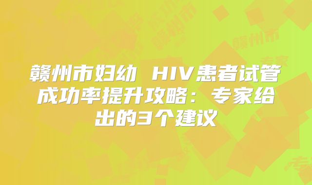 赣州市妇幼 HIV患者试管成功率提升攻略:专家给出的3个建议