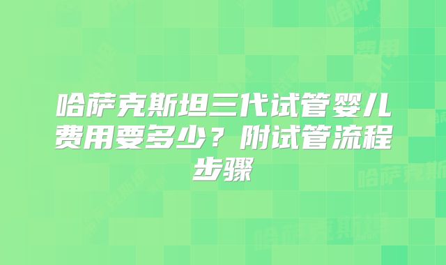 哈萨克斯坦三代试管婴儿费用要多少？附试管流程步骤