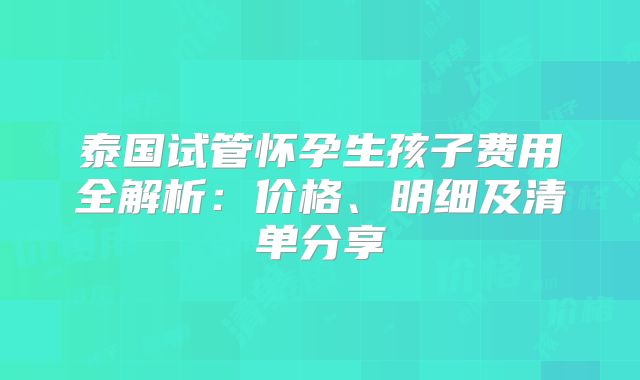 泰国试管怀孕生孩子费用全解析：价格、明细及清单分享