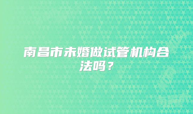 南昌市未婚做试管机构合法吗？