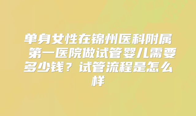 单身女性在锦州医科附属 第一医院做试管婴儿需要多少钱?试管流程是怎么样