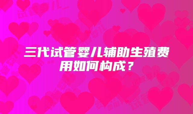 三代试管婴儿辅助生殖费用如何构成?