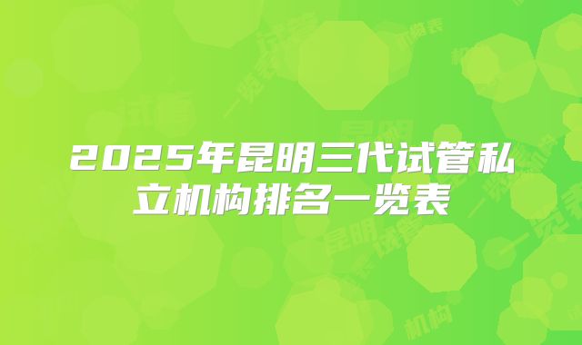 2025年昆明三代试管私立机构排名一览表