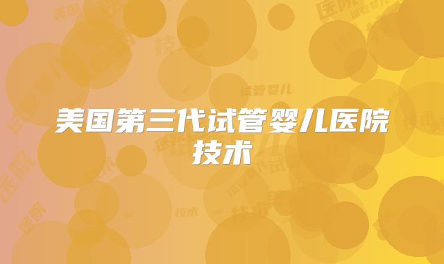 美国第三代试管婴儿医院技术