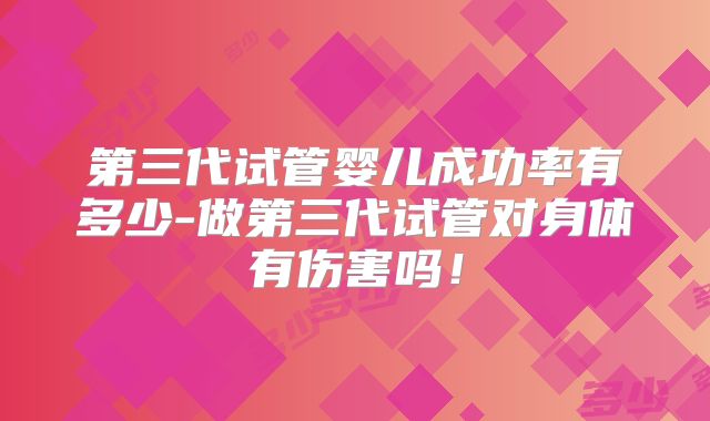 第三代试管婴儿成功率有多少-做第三代试管对身体有伤害吗!